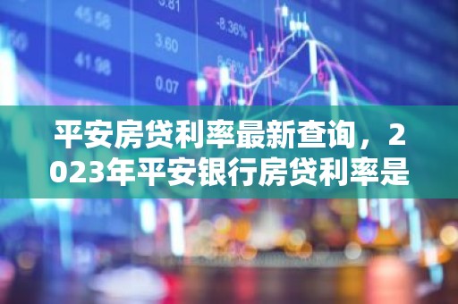 平安房贷利率最新查询，2023年平安银行房贷利率是多少？