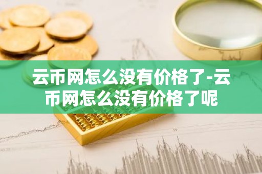 云币网怎么没有价格了-云币网怎么没有价格了呢