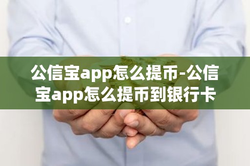 公信宝app怎么提币-公信宝app怎么提币到银行卡