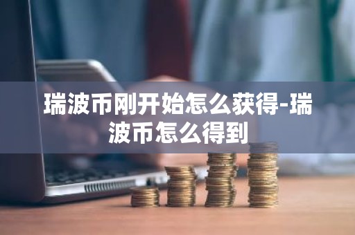 瑞波币刚开始怎么获得-瑞波币怎么得到