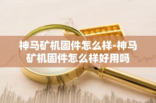 神马矿机固件怎么样-神马矿机固件怎么样好用吗