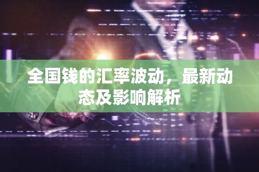 全国钱的汇率波动，最新动态及影响解析