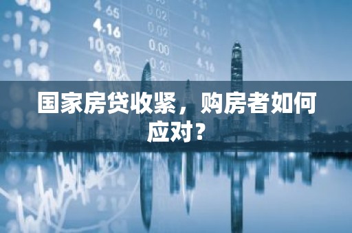 国家房贷收紧，购房者如何应对？