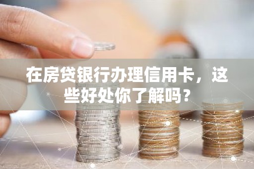 在房贷银行办理信用卡，这些好处你了解吗？