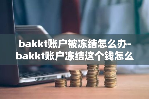 bakkt账户被冻结怎么办-bakkt账户冻结这个钱怎么能追回