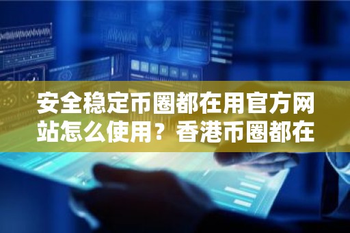 安全稳定币圈都在用官方网站怎么使用？香港币圈都在用官方网站推荐