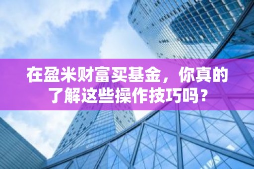 在盈米财富买基金，你真的了解这些操作技巧吗？