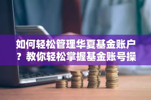 如何轻松管理华夏基金账户？教你轻松掌握基金账号操作指南！