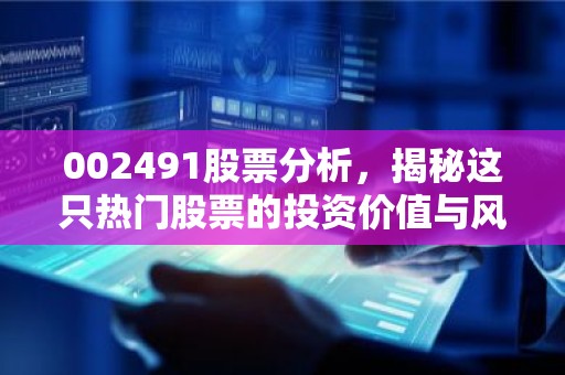 002491股票分析，揭秘这只热门股票的投资价值与风险