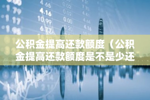 公积金提高还款额度（公积金提高还款额度是不是少还利息）