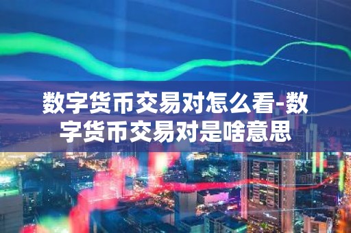 数字货币交易对怎么看-数字货币交易对是啥意思