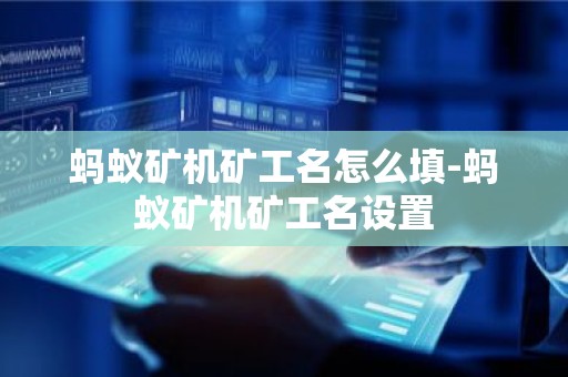 蚂蚁矿机矿工名怎么填-蚂蚁矿机矿工名设置