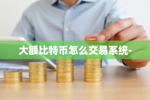 大额比特币怎么交易系统-