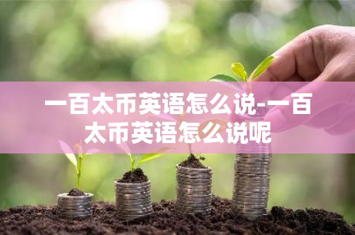 一百太币英语怎么说-一百太币英语怎么说呢