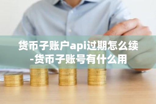 货币子账户api过期怎么续-货币子账号有什么用