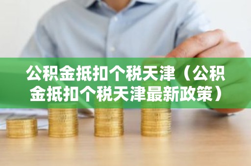 公积金抵扣个税天津（公积金抵扣个税天津最新政策）