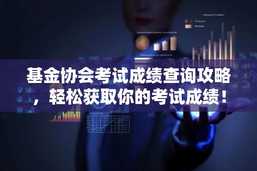 基金协会考试成绩查询攻略，轻松获取你的考试成绩！