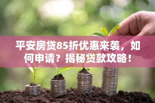 平安房贷85折优惠来袭，如何申请？揭秘贷款攻略！