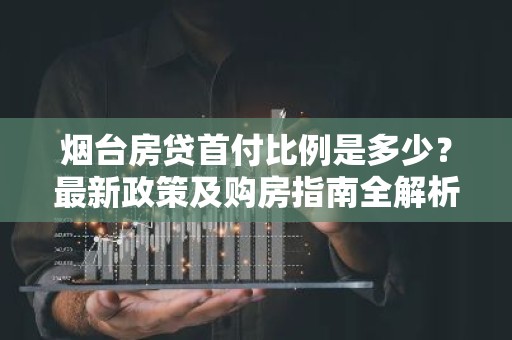 烟台房贷首付比例是多少？最新政策及购房指南全解析