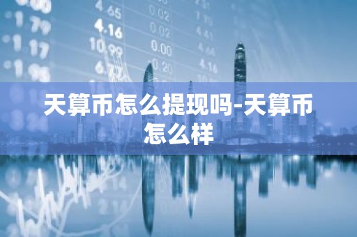 天算币怎么提现吗-天算币怎么样