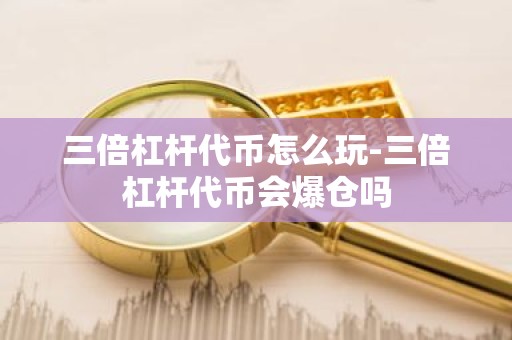 三倍杠杆代币怎么玩-三倍杠杆代币会爆仓吗