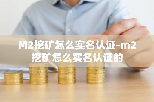 M2挖矿怎么实名认证-m2挖矿怎么实名认证的