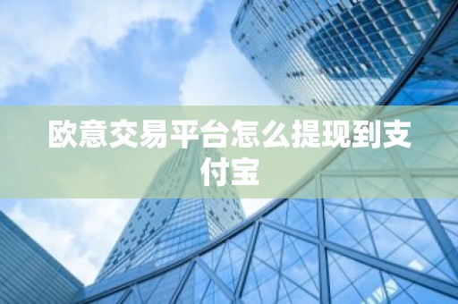 欧意交易平台怎么提现到支付宝