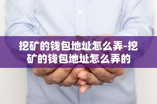 挖矿的钱包地址怎么弄-挖矿的钱包地址怎么弄的