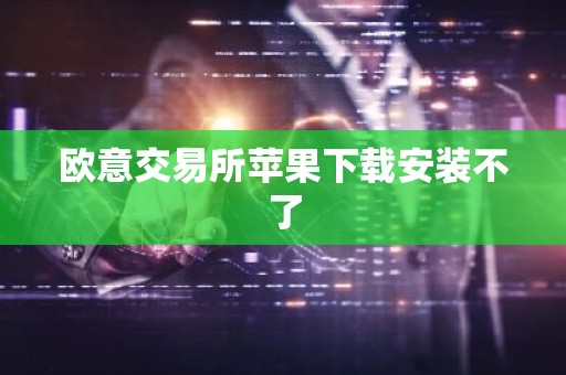 欧意交易所苹果下载安装不了