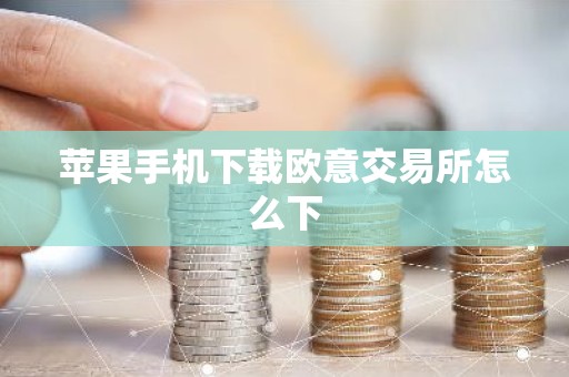 苹果手机下载欧意交易所怎么下