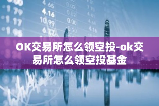 OK交易所怎么领空投-ok交易所怎么领空投基金