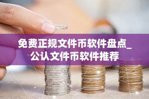 免费正规文件币软件盘点_公认文件币软件推荐