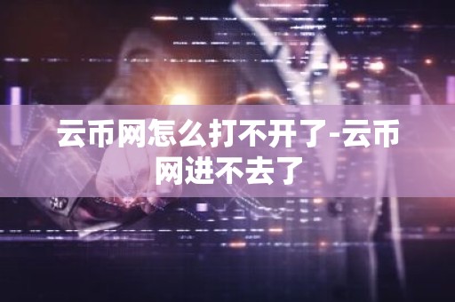 云币网怎么打不开了-云币网进不去了