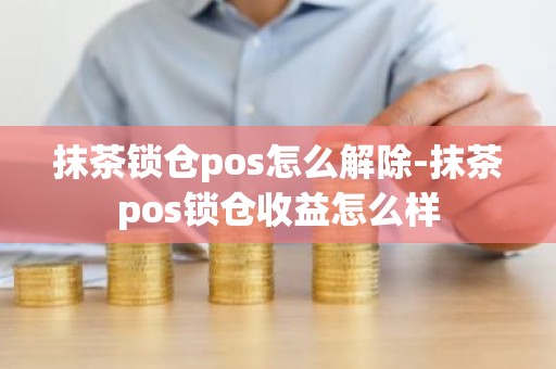 抹茶锁仓pos怎么解除-抹茶pos锁仓收益怎么样