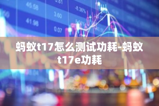 蚂蚁t17怎么测试功耗-蚂蚁t17e功耗