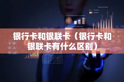 银行卡和银联卡（银行卡和银联卡有什么区别）