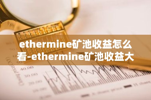 ethermine矿池收益怎么看-ethermine矿池收益大幅降低