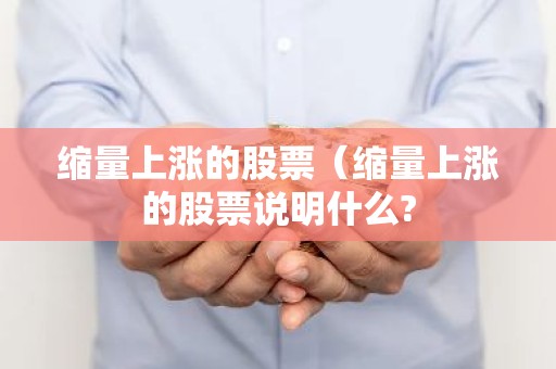缩量上涨的股票（缩量上涨的股票说明什么?