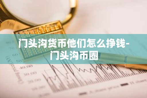 门头沟货币他们怎么挣钱-门头沟币圈