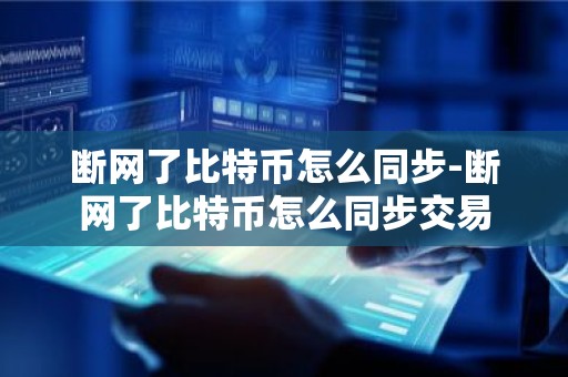 断网了比特币怎么同步-断网了比特币怎么同步交易