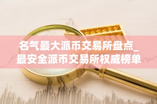 名气最大派币交易所盘点_最安全派币交易所权威榜单
