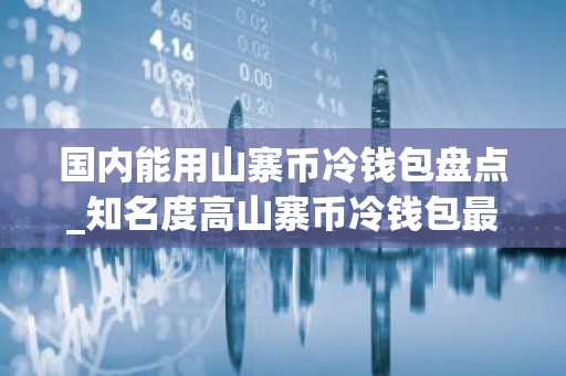 国内能用山寨币冷钱包盘点_知名度高山寨币冷钱包最新榜单