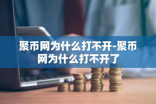 聚币网为什么打不开-聚币网为什么打不开了