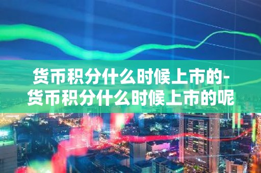 货币积分什么时候上市的-货币积分什么时候上市的呢