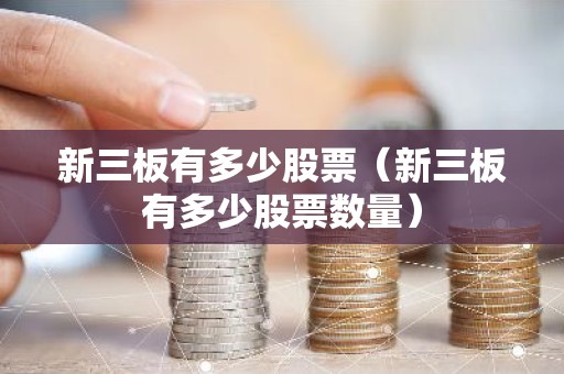 新三板有多少股票（新三板有多少股票数量）