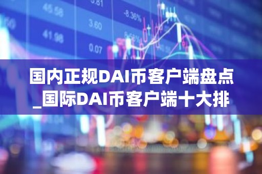 国内正规DAI币客户端盘点_国际DAI币客户端十大排名