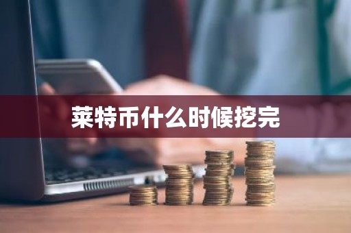 莱特币什么时候挖完