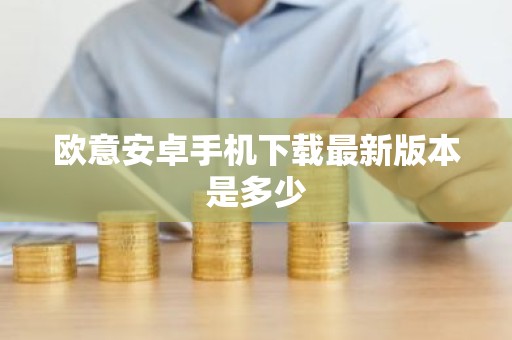 欧意安卓手机下载最新版本是多少