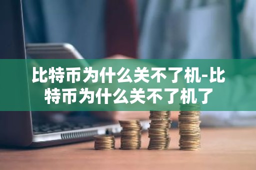比特币为什么关不了机-比特币为什么关不了机了