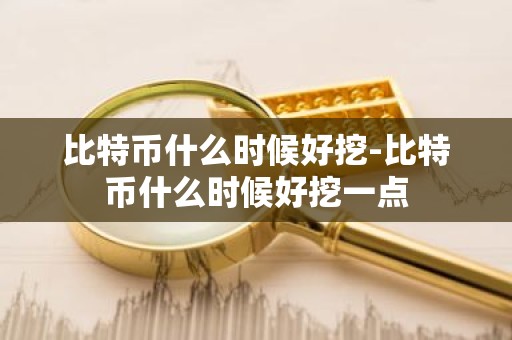 比特币什么时候好挖-比特币什么时候好挖一点